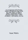 An arrangement of the Psalms, hymns, and spiritual songs of the Rev. Isaac Watts: to which is added, a supplement, being a selection of more than . variety of subjects . with indexes, very mu - Isaac Watts