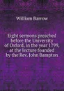 Eight sermons preached before the University of Oxford, in the year 1799, at the lecture founded by the Rev. John Bampton - William Barrow