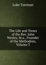 The Life and Times of the Rev. John Wesley, M.a., Founder of the Methodists, Volume 3 - Luke Tyerman