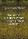 The works of Father Prout; (the Rev. Francis Mahony) - Francis Sylvester Mahony