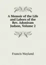 A Memoir of the Life and Labors of the Rev. Adoniram Judson, Volume 2 - Francis Wayland