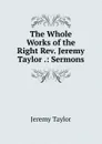 The Whole Works of the Right Rev. Jeremy Taylor .: Sermons - Jeremy Taylor