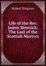 Life of the Rev. James Renwick: The Last of the Scottish Martyrs - Robert Simpson