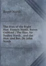 The lives of the Right Hon. Francis North, Baron Guilford ; The Hon. Sir Dudley North ; and the Hon. and Rev. Dr. John North - Roger North
