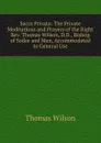 Sacra Privata: The Private Meditations and Prayers of the Right Rev. Thomas Wilson, D.D., Bishop of Sodor and Man, Accommodated to General Use - Thomas Wilson