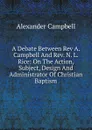 A Debate Between Rev A. Campbell And Rev. N. L. Rice: On The Action, Subject, Design And Administrator Of Christian Baptism - Alexander Campbell