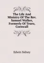 The Life And Ministry Of The Rev. Samuel Walker, Formerly Of Truro, Cornwall - Edwin Sidney