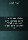 The Works of the Rev. Richard Cecil .: With a Memoir of His Life, Volume 3 - Josiah Pratt