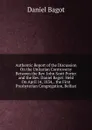 Authentic Report of the Discussion On the Unitarian Controversy Between the Rev. John Scott Porter and the Rev. Daniel Bagot: Held On April 14, 1834, . the First Presbyterian Congregation, Belfast - Daniel Bagot