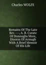 Remains Of The Late Rev. ---, A. B. Curate Of Donoughs More, Diocess Of Armagh With A Brief Memoir Of His Life - Charles WOLFE