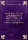 D.aubigne, and His Writings: cwith a Sketch of the Life of the Author, by Rev. Robert Baird - J.H. Merle d'Aubigné