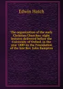 The organization of the early Christian Churches: eight lectures delivered before the University of Oxford, in the year 1880 on the Foundation of the late Rev. John Bampton - Edwin Hatch