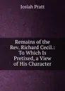 Remains of the Rev. Richard Cecil.: To Which Is Pretixed, a View of His Character - Josiah Pratt