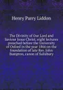 The Divinity of Our Lord and Saviour Jesus Christ; eight lectures preached before the University of Oxford in the year 1866 on the foundation of late Rev. John Bampton, canon of Salisbury - Henry Parry Liddon