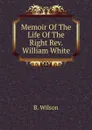 Memoir Of The Life Of The Right Rev. William White - B. Wilson