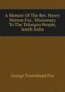 A Memoir Of The Rev. Henry Watson Fox . Missionary To The Teloogoo People, South India - George Townshend Fox