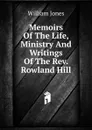 Memoirs Of The Life, Ministry And Writings Of The Rev. Rowland Hill - Jones William