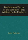 Posthumous Pieces of the Late Rev. John William De La Flechere - John Fletcher