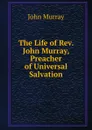 The Life of Rev. John Murray, Preacher of Universal Salvation - John Murray