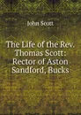 The Life of the Rev. Thomas Scott: Rector of Aston Sandford, Bucks - John Scott