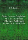 Objections to Calyinism As It Is, in a Series of Letters Addressed to Rev. N. L. Rice, D.D. - R S. Foster