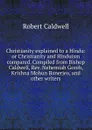 Christianity explained to a Hindu: or Christianity and Hinduism compared. Compiled from Bishop Caldwell, Rev. Nehemiah Goreh, Krishna Mohun Banerjea, and other writers - Robert Caldwell