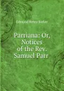 Parriana: Or, Notices of the Rev. Samuel Parr . - Edmund Henry Barker