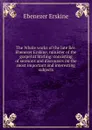 The Whole works of the late Rev. Ebenezer Erskine, minister of the gospel at Stirling: consisting of sermons and discourses on the most important and interesting subjects - Ebenezer Erskine