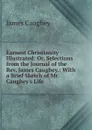 Earnest Christianity Illustrated: Or, Selections from the Journal of the Rev. James Caughey.: With a Brief Sketch of Mr. Caughey.s Life - James Caughey