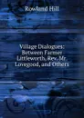 Village Dialogues: Between Farmer Littleworth, Rev. Mr. Lovegood, and Others - Rowland Hill