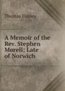 A Memoir of the Rev. Stephen Morell: Late of Norwich - Thomas Binney