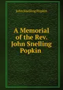 A Memorial of the Rev. John Snelling Popkin . - John Snelling Popkin