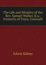 The Life and Ministry of the Rev. Samuel Walker, B.a., Formerly of Truro, Cornwall - Edwin Sidney