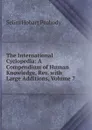 The International Cyclopedia: A Compendium of Human Knowledge, Rev. with Large Additions, Volume 7 - Selim Hobart Peabody