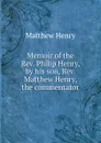 Memoir of the Rev. Philip Henry, by his son, Rev. Matthew Henry, the commentator - Matthew Henry