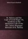 St. Helena and the Cape of Good Hope: Or, Incidents in the Missionary Life of the Rev. James Mcgregor Bertram of St. Helena - Edwin Francis Hatfield