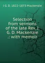 Selection from sermons of the late Rev. J. G. D. Mackenzie .: with memoir - J G. D. 1822-1873 Mackenzie