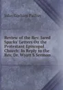 Review of the Rev. Jared Sparks. Letters On the Protestant Episcopal Church: In Reply to the Rev. Dr. Wyatt.S Sermon . - John Gorham Palfrey