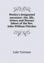 Wesley.s designated successor: the, life, letters and literary labors of the Rev. John William Fletcher - Luke Tyerman