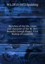 Sketches of the life, times and character of the Rt. Rev. Benedict Joseph Flaget, First Bishop of Louisville - M J. 1810-1872 Spalding