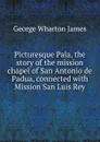 Picturesque Pala, the story of the mission chapel of San Antonio de Padua, connected with Mission San Luis Rey - James George Wharton
