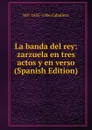 La banda del rey: zarzuela en tres actos y en verso (Spanish Edition) - M F. 1835-1906 Caballero