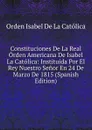 Constituciones De La Real Orden Americana De Isabel La Catolica: Instituida Por El Rey Nuestro Senor En 24 De Marzo De 1815 (Spanish Edition) - Orden Isabel De La Católica