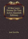 El Rey Loco: Drama En Tres Actos (Spanish Edition) - José Zorrilla