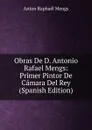 Obras De D. Antonio Rafael Mengs: Primer Pintor De Camara Del Rey (Spanish Edition) - Anton Raphael Mengs