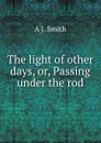The light of other days, or, Passing under the rod - A J. Smith