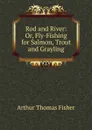 Rod and River: Or, Fly-Fishing for Salmon, Trout and Grayling - Arthur Thomas Fisher