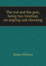 The rod and the gun; being two treatises on angling and shooting - James Wilson