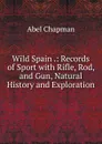 Wild Spain .: Records of Sport with Rifle, Rod, and Gun, Natural History and Exploration - Abel Chapman