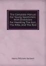 The Complete Manual For Young Sportsmen: With Directions For Handling The Gun, The Rifle, And The Rod - Herbert Henry William